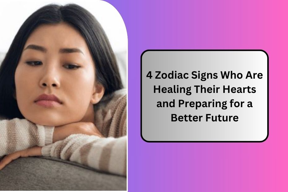 4 Zodiac Signs Who Are Healing Their Hearts and Preparing for a Better Future