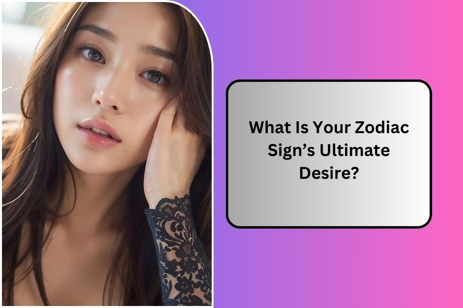 What Is Your Zodiac Sign’s Ultimate Desire?