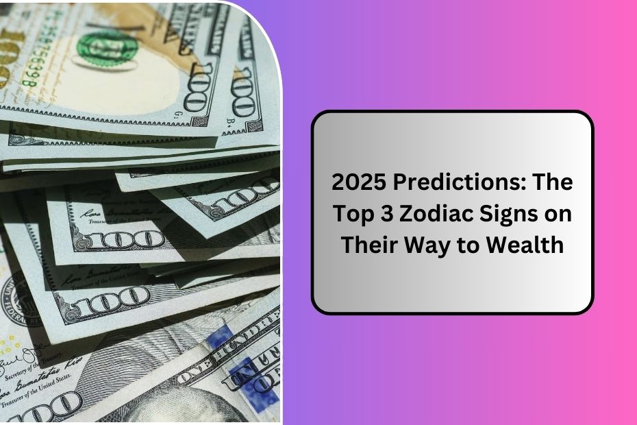 2025 Predictions: The Top 3 Zodiac Signs on Their Way to Wealth