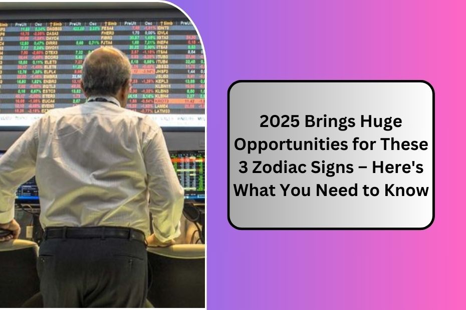 2025 Brings Huge Opportunities for These 3 Zodiac Signs – Here's What You Need to Know