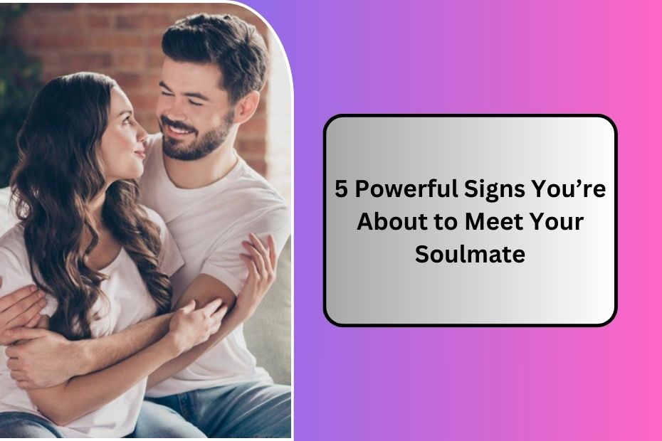 5 Powerful Signs You’re About to Meet Your Soulmate