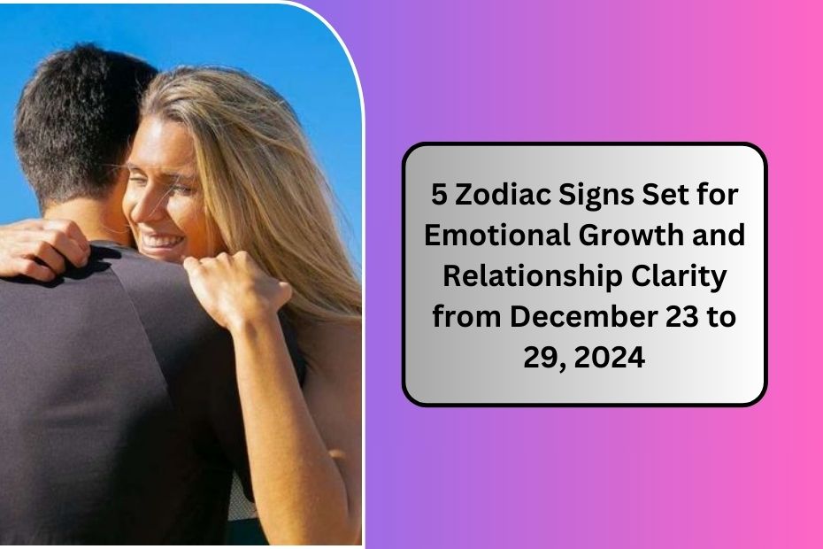 5 Zodiac Signs Set for Emotional Growth and Relationship Clarity from December 23 to 29, 2024