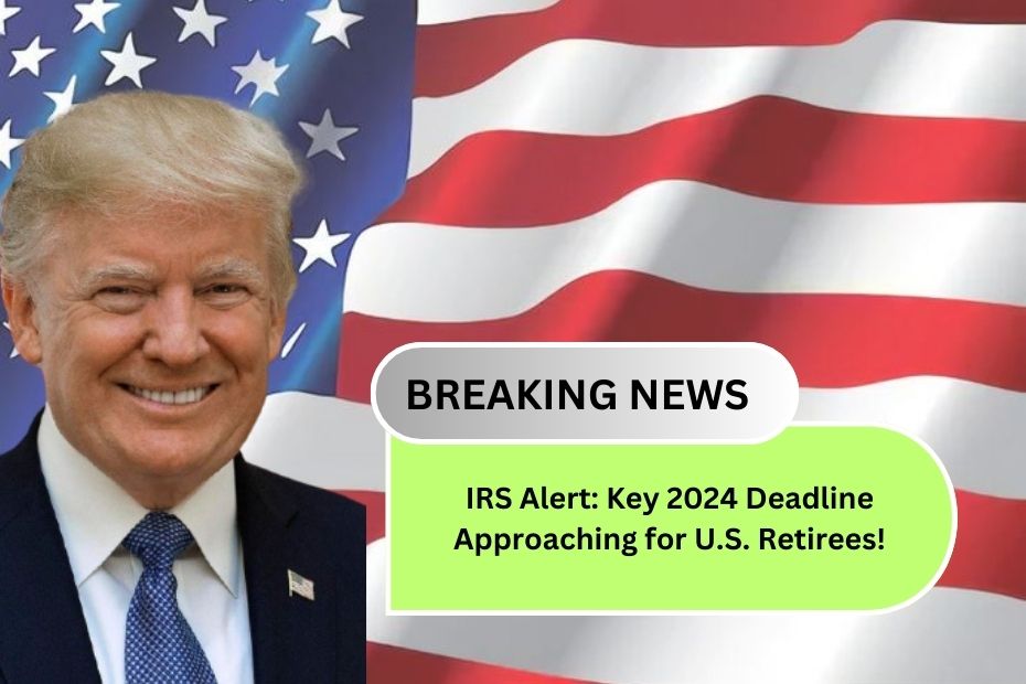 IRS Alert: Key 2024 Deadline Approaching for U.S. Retirees!