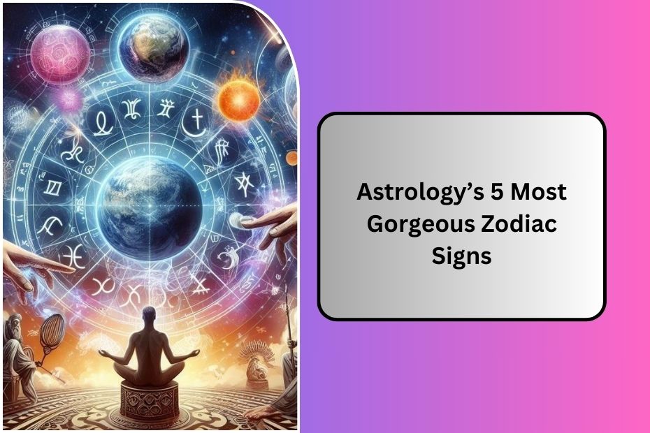 Astrology’s 5 Most Gorgeous Zodiac Signs