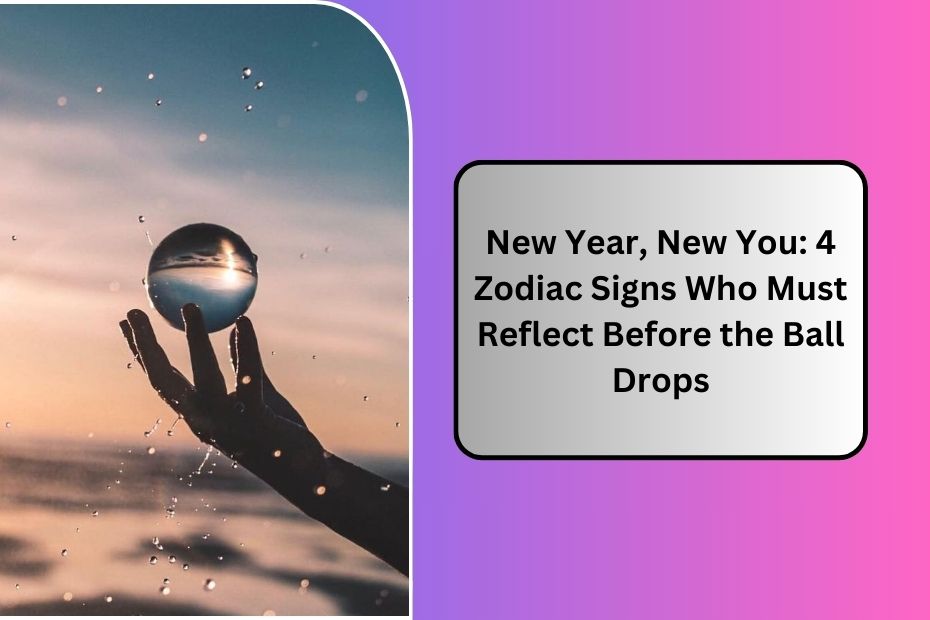 New Year, New You: 4 Zodiac Signs Who Must Reflect Before the Ball Drops