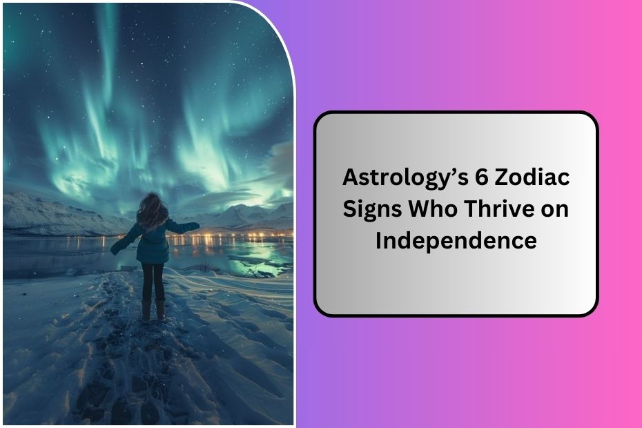 Astrology’s 6 Zodiac Signs Who Thrive on Independence